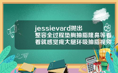 jessievard抛出整容全过程垫胸抽脂隆鼻等看着就感觉疼大腿环吸抽脂视频过程