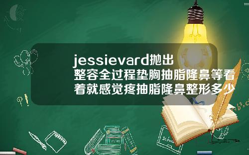 jessievard抛出整容全过程垫胸抽脂隆鼻等看着就感觉疼抽脂隆鼻整形多少钱一次合适