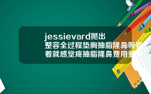 jessievard抛出整容全过程垫胸抽脂隆鼻等看着就感觉疼抽脂隆鼻费用多少