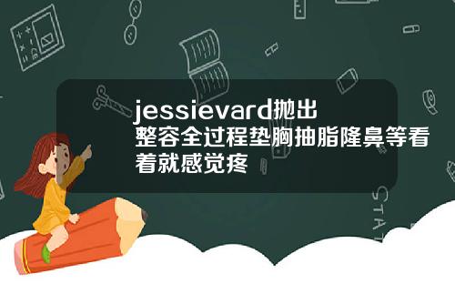 jessievard抛出整容全过程垫胸抽脂隆鼻等看着就感觉疼
