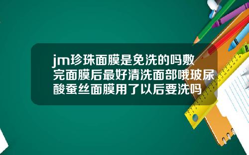 jm珍珠面膜是免洗的吗敷完面膜后最好清洗面部哦玻尿酸蚕丝面膜用了以后要洗吗
