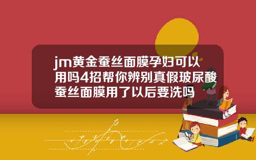 jm黄金蚕丝面膜孕妇可以用吗4招帮你辨别真假玻尿酸蚕丝面膜用了以后要洗吗