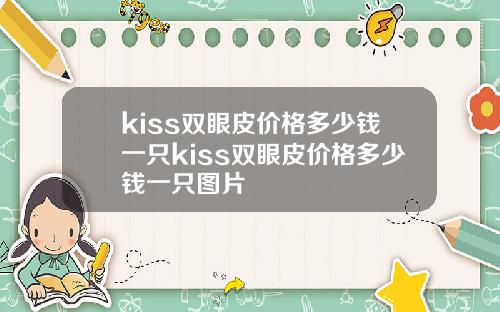 kiss双眼皮价格多少钱一只kiss双眼皮价格多少钱一只图片
