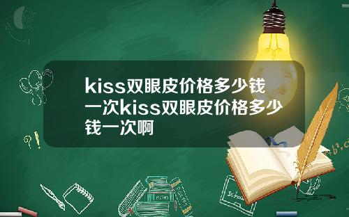 kiss双眼皮价格多少钱一次kiss双眼皮价格多少钱一次啊