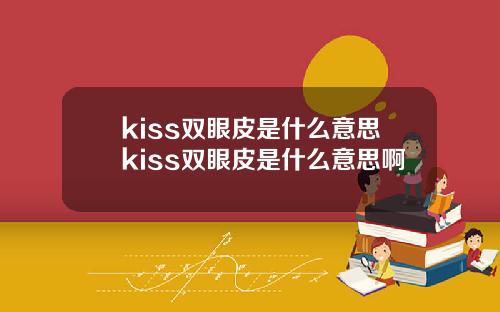kiss双眼皮是什么意思kiss双眼皮是什么意思啊
