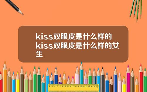 kiss双眼皮是什么样的kiss双眼皮是什么样的女生