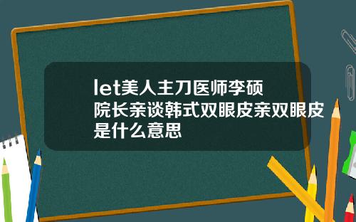 let美人主刀医师李硕埈院长亲谈韩式双眼皮亲双眼皮是什么意思