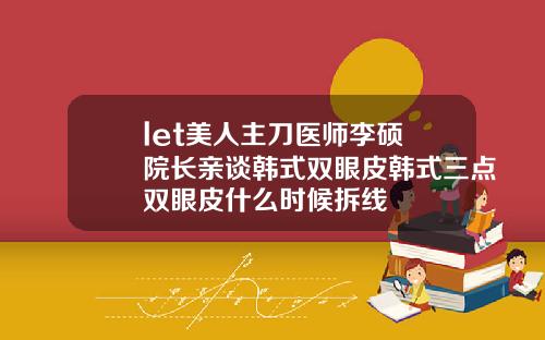 let美人主刀医师李硕埈院长亲谈韩式双眼皮韩式三点双眼皮什么时候拆线