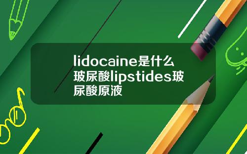 lidocaine是什么玻尿酸lipstides玻尿酸原液