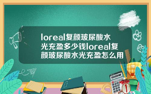 loreal复颜玻尿酸水光充盈多少钱loreal复颜玻尿酸水光充盈怎么用