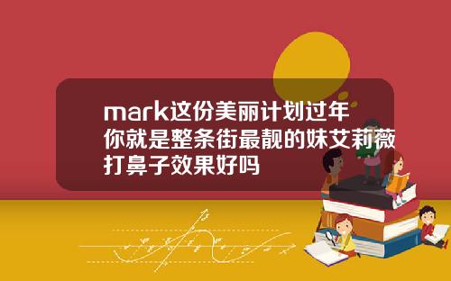mark这份美丽计划过年你就是整条街最靓的妹艾莉薇打鼻子效果好吗