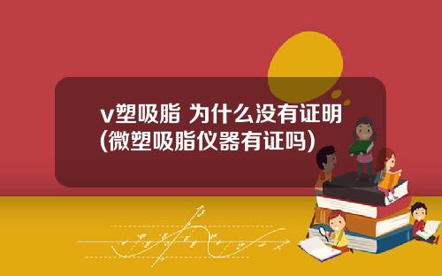 v塑吸脂 为什么没有证明(微塑吸脂仪器有证吗)