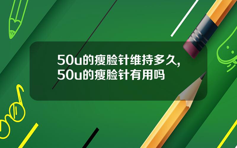 50u的瘦脸针维持多久,50u的瘦脸针有用吗