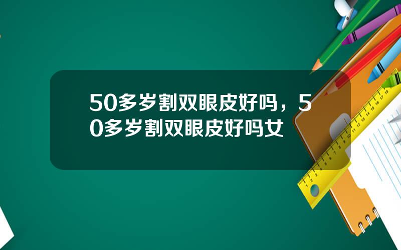 50多岁割双眼皮好吗，50多岁割双眼皮好吗女