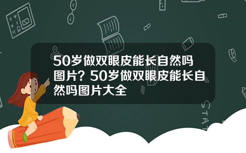 50岁做双眼皮能长自然吗图片？50岁做双眼皮能长自然吗图片大全