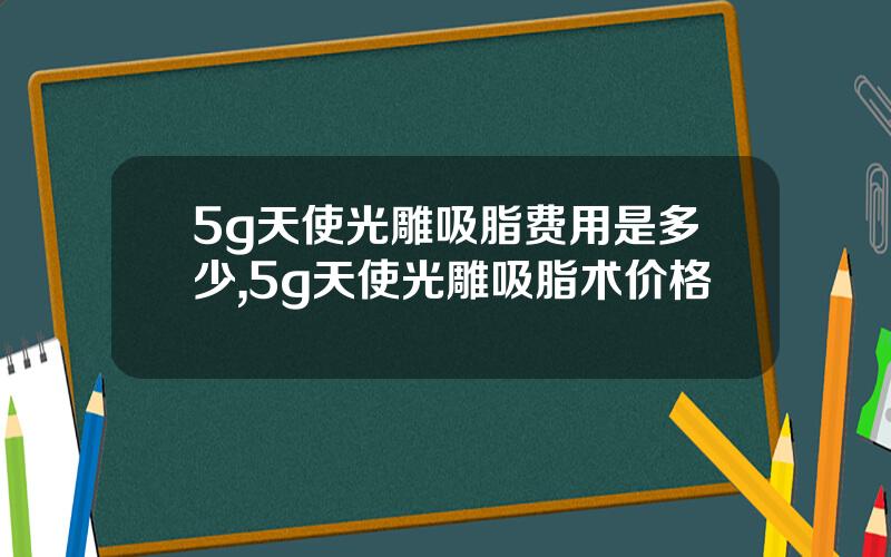 5g天使光雕吸脂费用是多少,5g天使光雕吸脂术价格