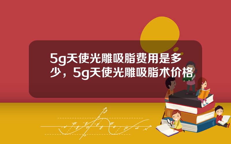 5g天使光雕吸脂费用是多少，5g天使光雕吸脂术价格
