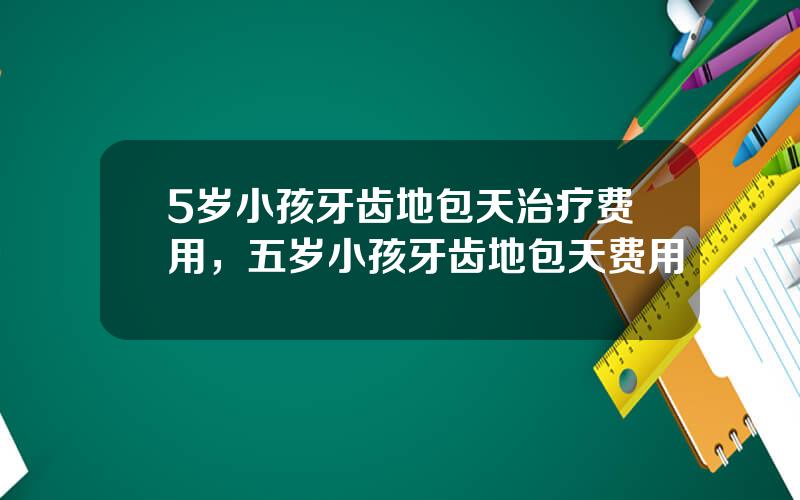 5岁小孩牙齿地包天治疗费用，五岁小孩牙齿地包天费用