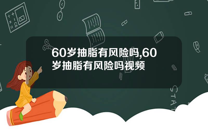 60岁抽脂有风险吗,60岁抽脂有风险吗视频