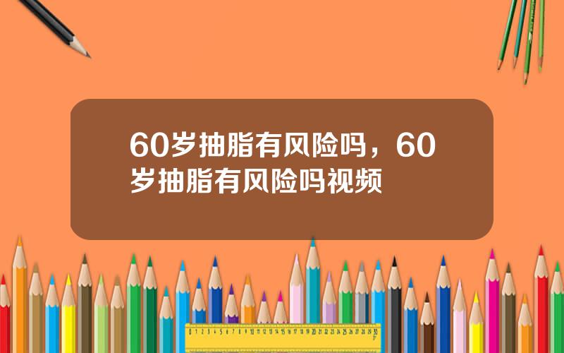 60岁抽脂有风险吗，60岁抽脂有风险吗视频