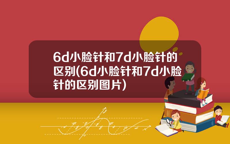 6d小脸针和7d小脸针的区别(6d小脸针和7d小脸针的区别图片)