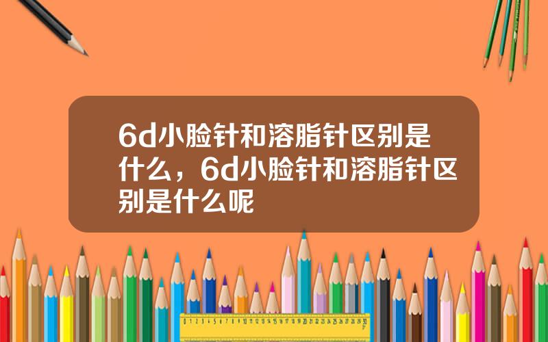 6d小脸针和溶脂针区别是什么，6d小脸针和溶脂针区别是什么呢