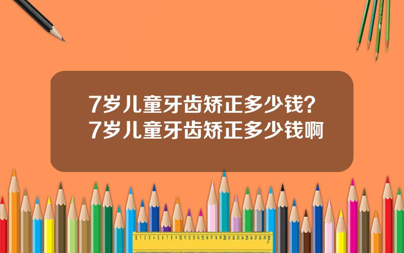 7岁儿童牙齿矫正多少钱？7岁儿童牙齿矫正多少钱啊