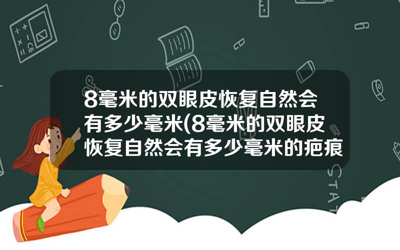 8毫米的双眼皮恢复自然会有多少毫米(8毫米的双眼皮恢复自然会有多少毫米的疤痕)