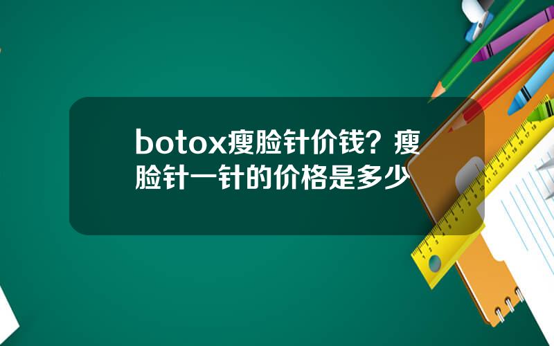 botox瘦脸针价钱？瘦脸针一针的价格是多少