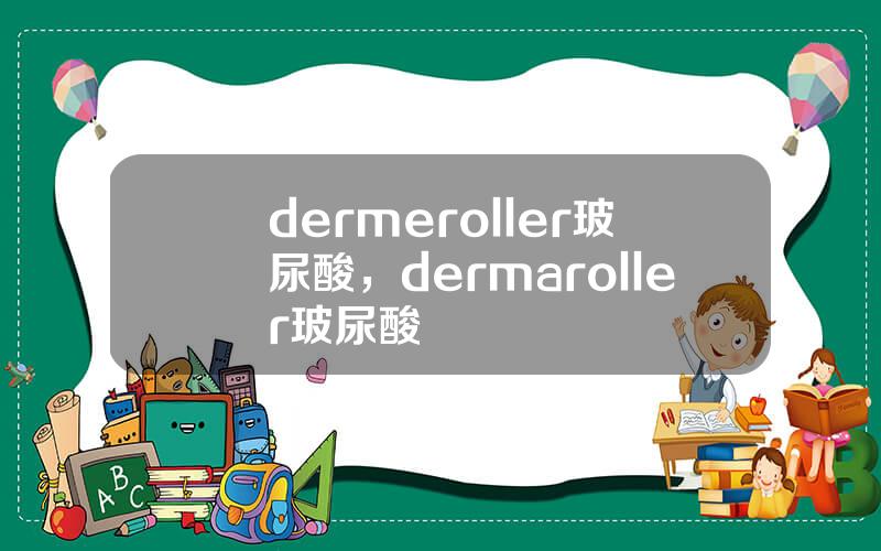 dermeroller玻尿酸，dermaroller玻尿酸