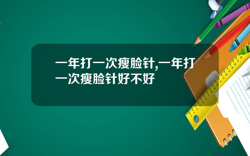 一年打一次瘦脸针,一年打一次瘦脸针好不好