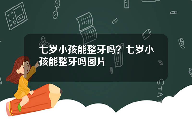 七岁小孩能整牙吗？七岁小孩能整牙吗图片