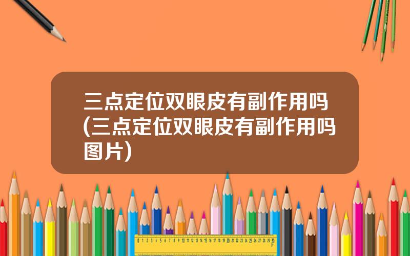 三点定位双眼皮有副作用吗(三点定位双眼皮有副作用吗图片)