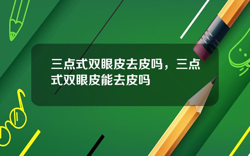 三点式双眼皮去皮吗，三点式双眼皮能去皮吗