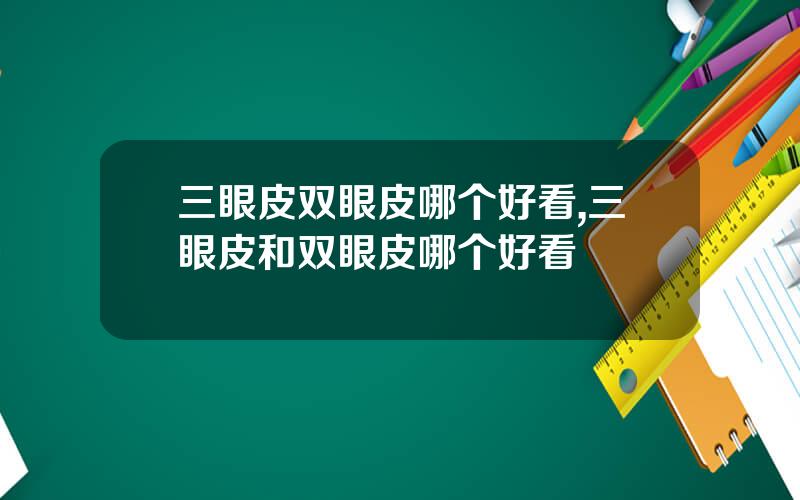 三眼皮双眼皮哪个好看,三眼皮和双眼皮哪个好看