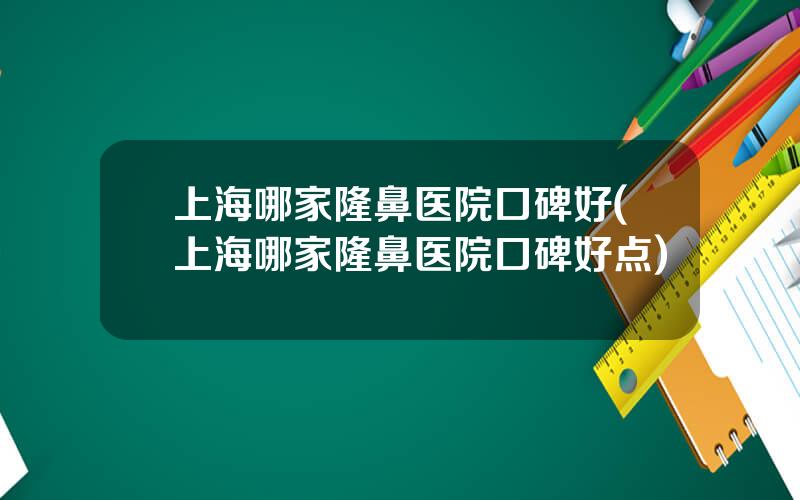 上海哪家隆鼻医院口碑好(上海哪家隆鼻医院口碑好点)