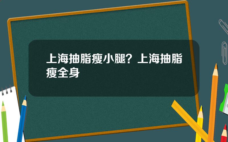 上海抽脂瘦小腿？上海抽脂瘦全身