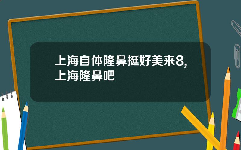 上海自体隆鼻挺好美来8,上海隆鼻吧