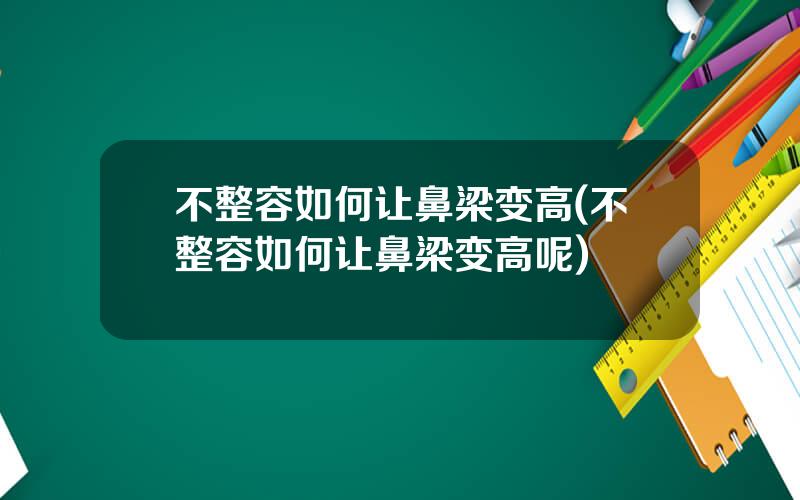 不整容如何让鼻梁变高(不整容如何让鼻梁变高呢)