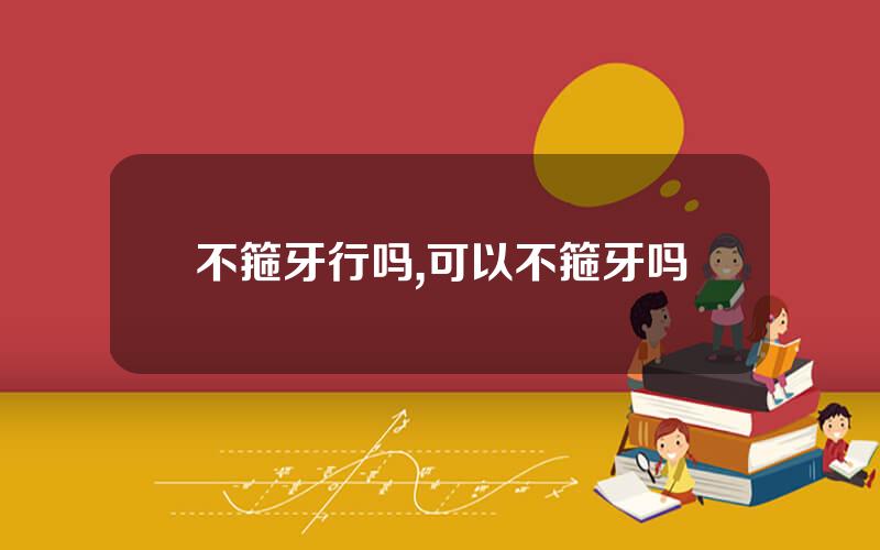 不箍牙行吗,可以不箍牙吗