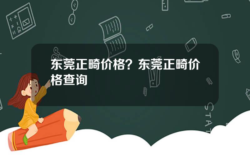 东莞正畸价格？东莞正畸价格查询