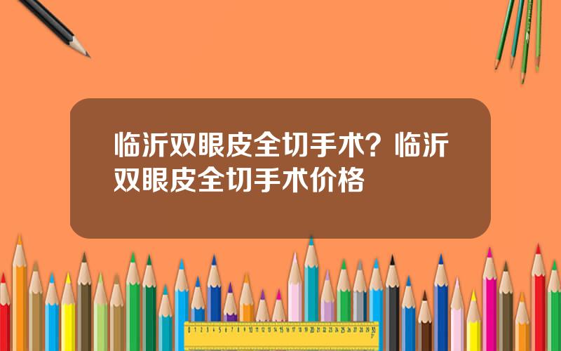 临沂双眼皮全切手术？临沂双眼皮全切手术价格