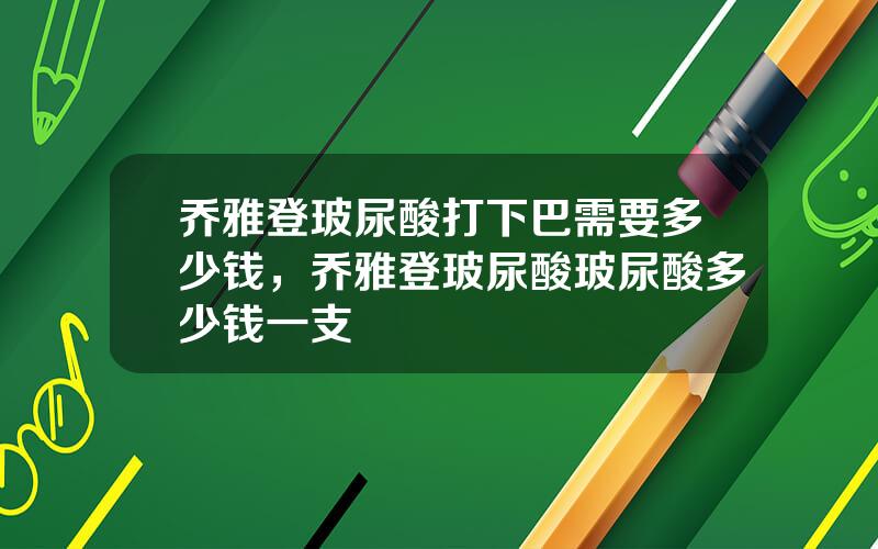 乔雅登玻尿酸打下巴需要多少钱，乔雅登玻尿酸玻尿酸多少钱一支