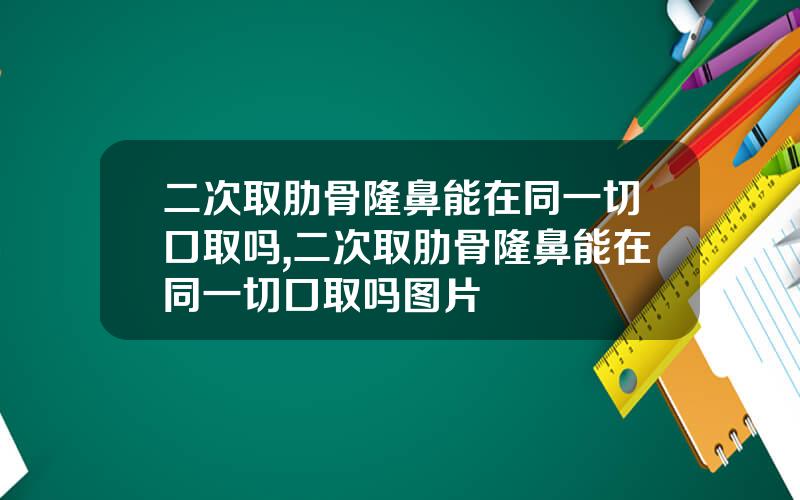 二次取肋骨隆鼻能在同一切口取吗,二次取肋骨隆鼻能在同一切口取吗图片