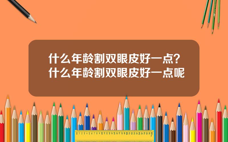 什么年龄割双眼皮好一点？什么年龄割双眼皮好一点呢
