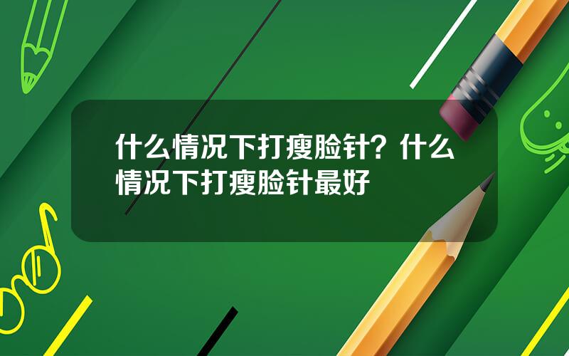 什么情况下打瘦脸针？什么情况下打瘦脸针最好