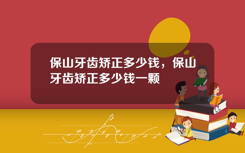 保山牙齿矫正多少钱，保山牙齿矫正多少钱一颗