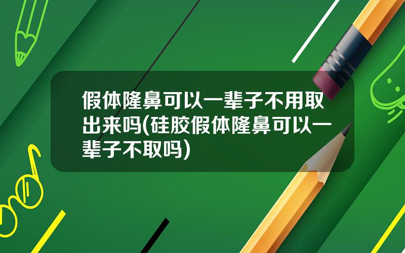 假体隆鼻可以一辈子不用取出来吗(硅胶假体隆鼻可以一辈子不取吗)