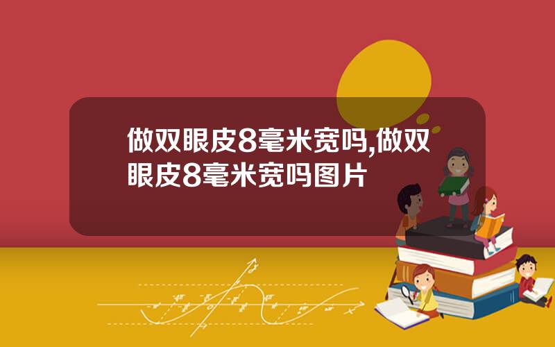 做双眼皮8毫米宽吗,做双眼皮8毫米宽吗图片