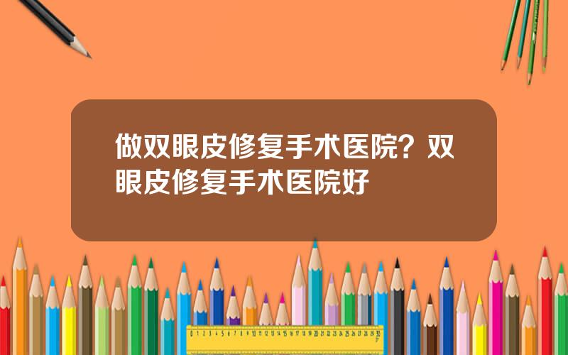 做双眼皮修复手术医院？双眼皮修复手术医院好